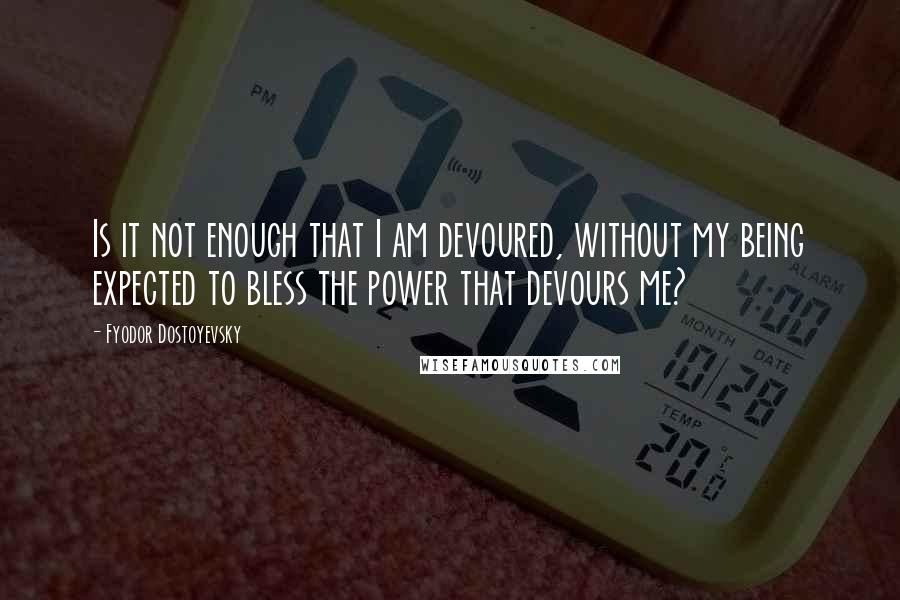 Fyodor Dostoyevsky Quotes: Is it not enough that I am devoured, without my being expected to bless the power that devours me?