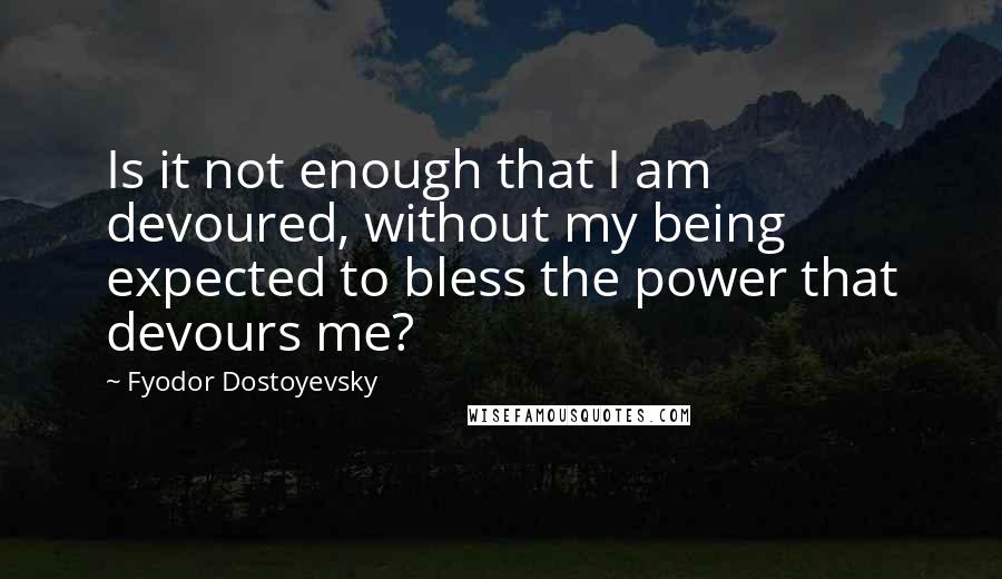Fyodor Dostoyevsky Quotes: Is it not enough that I am devoured, without my being expected to bless the power that devours me?