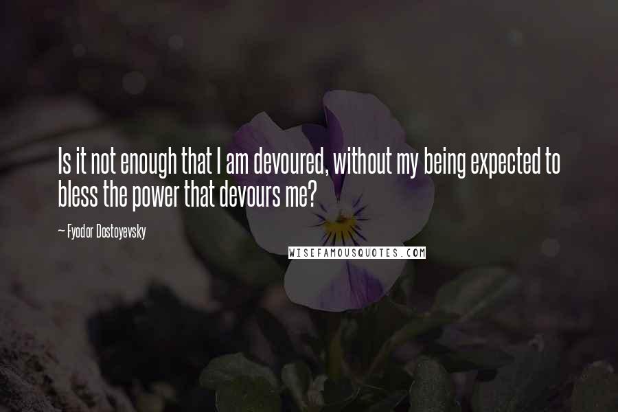 Fyodor Dostoyevsky Quotes: Is it not enough that I am devoured, without my being expected to bless the power that devours me?
