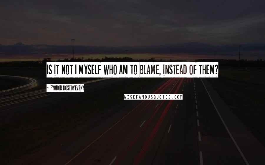 Fyodor Dostoyevsky Quotes: Is it not I myself who am to blame, instead of them?