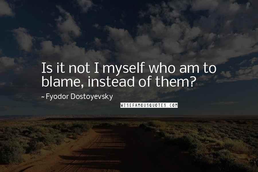 Fyodor Dostoyevsky Quotes: Is it not I myself who am to blame, instead of them?