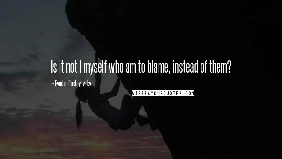 Fyodor Dostoyevsky Quotes: Is it not I myself who am to blame, instead of them?