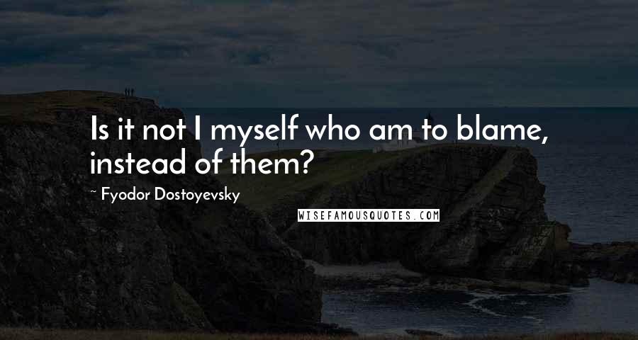 Fyodor Dostoyevsky Quotes: Is it not I myself who am to blame, instead of them?