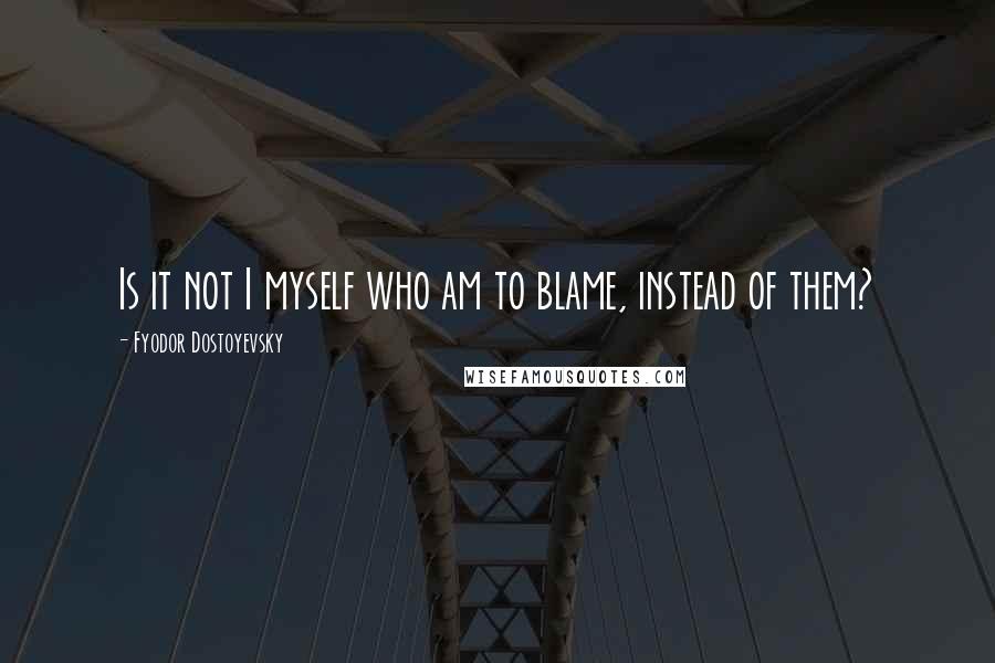 Fyodor Dostoyevsky Quotes: Is it not I myself who am to blame, instead of them?