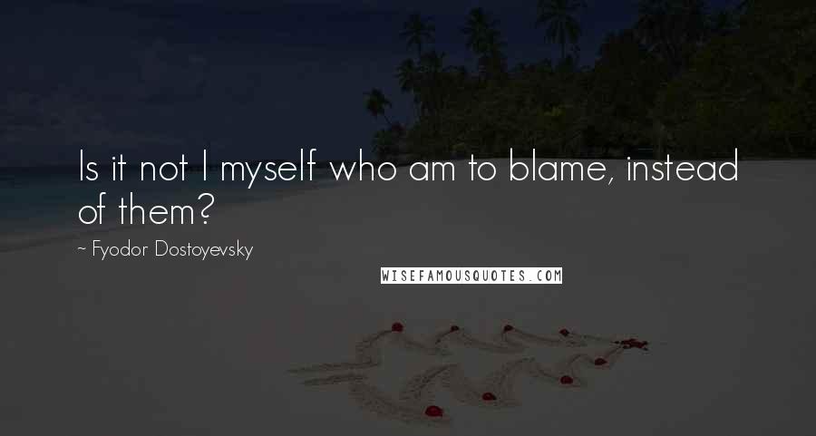 Fyodor Dostoyevsky Quotes: Is it not I myself who am to blame, instead of them?