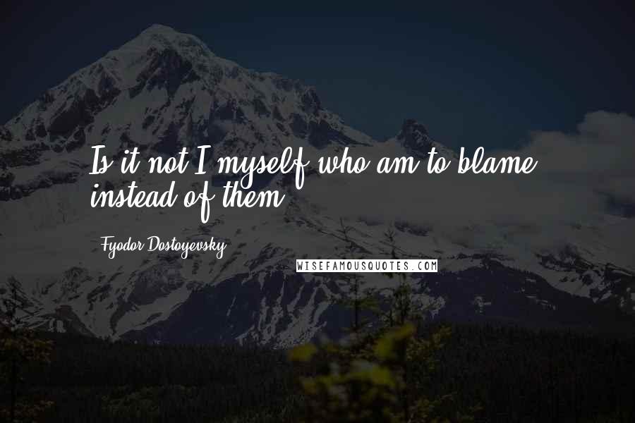 Fyodor Dostoyevsky Quotes: Is it not I myself who am to blame, instead of them?