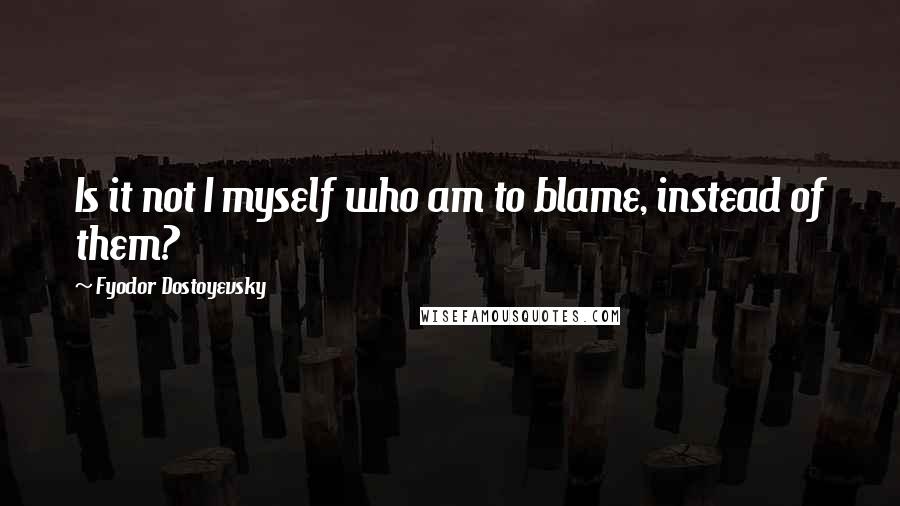 Fyodor Dostoyevsky Quotes: Is it not I myself who am to blame, instead of them?