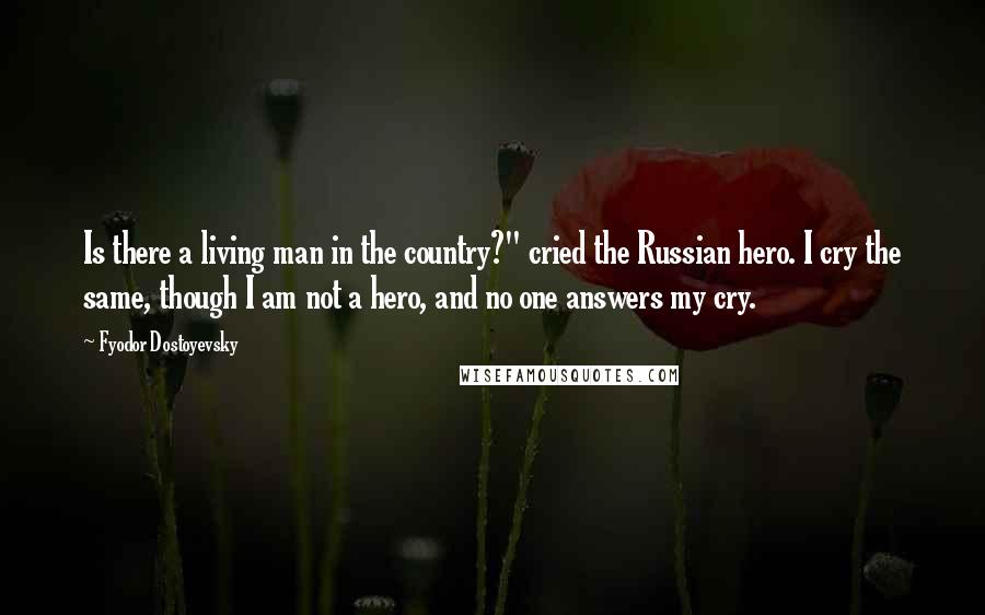 Fyodor Dostoyevsky Quotes: Is there a living man in the country?" cried the Russian hero. I cry the same, though I am not a hero, and no one answers my cry.