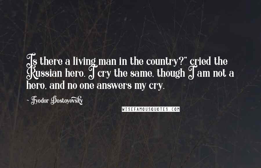 Fyodor Dostoyevsky Quotes: Is there a living man in the country?" cried the Russian hero. I cry the same, though I am not a hero, and no one answers my cry.