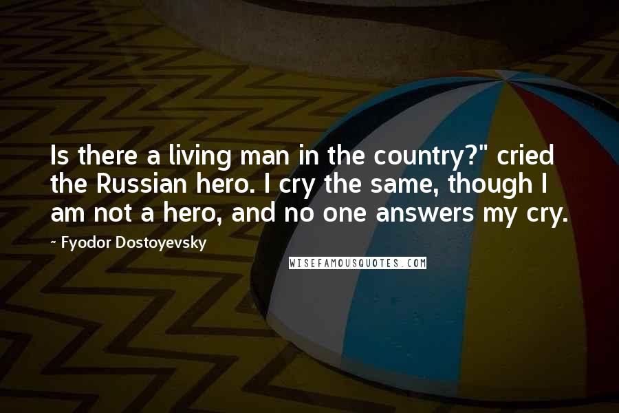 Fyodor Dostoyevsky Quotes: Is there a living man in the country?" cried the Russian hero. I cry the same, though I am not a hero, and no one answers my cry.