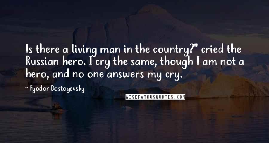 Fyodor Dostoyevsky Quotes: Is there a living man in the country?" cried the Russian hero. I cry the same, though I am not a hero, and no one answers my cry.