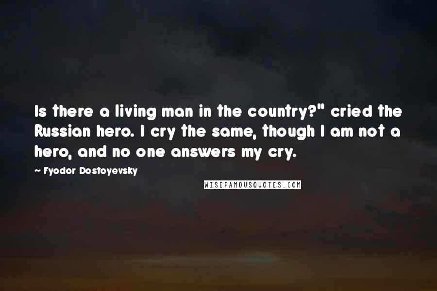 Fyodor Dostoyevsky Quotes: Is there a living man in the country?" cried the Russian hero. I cry the same, though I am not a hero, and no one answers my cry.