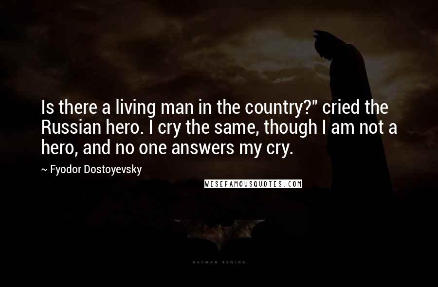 Fyodor Dostoyevsky Quotes: Is there a living man in the country?" cried the Russian hero. I cry the same, though I am not a hero, and no one answers my cry.