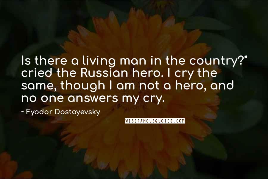Fyodor Dostoyevsky Quotes: Is there a living man in the country?" cried the Russian hero. I cry the same, though I am not a hero, and no one answers my cry.