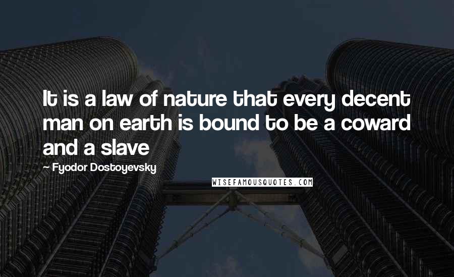 Fyodor Dostoyevsky Quotes: It is a law of nature that every decent man on earth is bound to be a coward and a slave