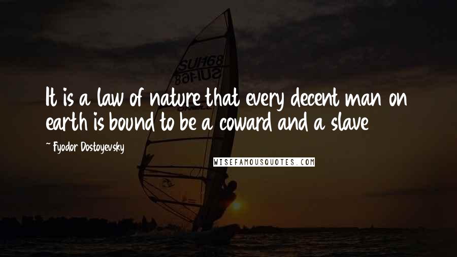 Fyodor Dostoyevsky Quotes: It is a law of nature that every decent man on earth is bound to be a coward and a slave