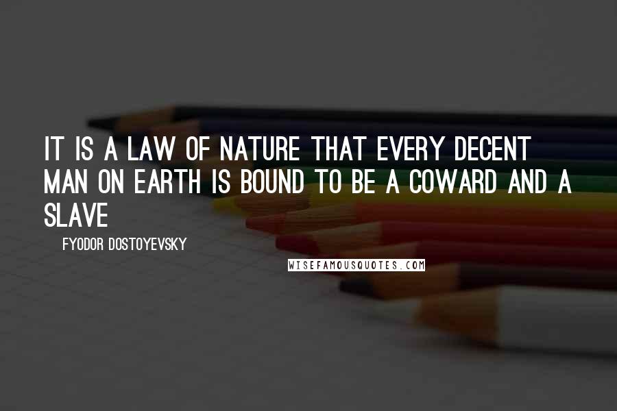 Fyodor Dostoyevsky Quotes: It is a law of nature that every decent man on earth is bound to be a coward and a slave