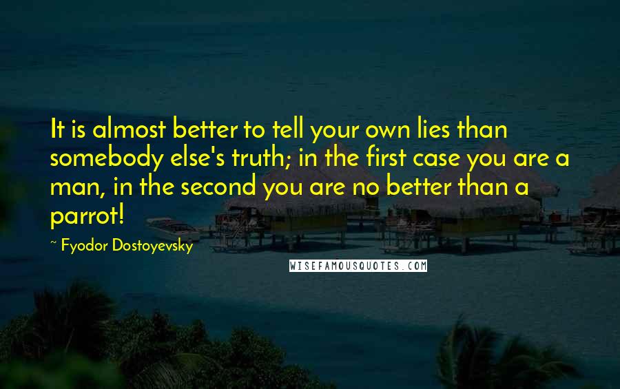 Fyodor Dostoyevsky Quotes: It is almost better to tell your own lies than somebody else's truth; in the first case you are a man, in the second you are no better than a parrot!