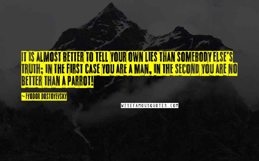 Fyodor Dostoyevsky Quotes: It is almost better to tell your own lies than somebody else's truth; in the first case you are a man, in the second you are no better than a parrot!