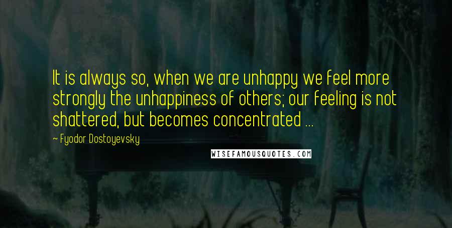Fyodor Dostoyevsky Quotes: It is always so, when we are unhappy we feel more strongly the unhappiness of others; our feeling is not shattered, but becomes concentrated ...