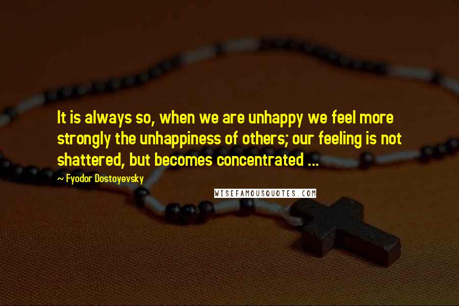 Fyodor Dostoyevsky Quotes: It is always so, when we are unhappy we feel more strongly the unhappiness of others; our feeling is not shattered, but becomes concentrated ...