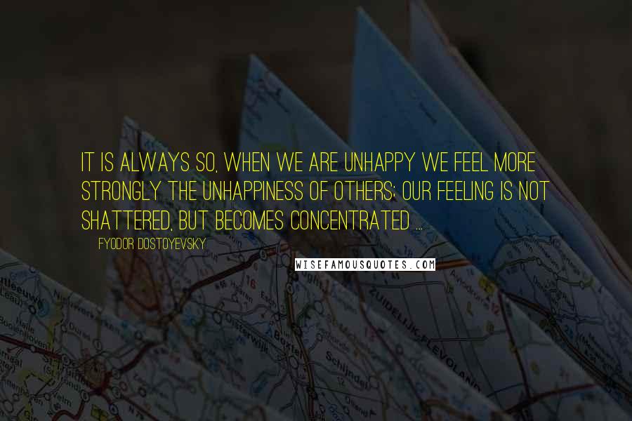 Fyodor Dostoyevsky Quotes: It is always so, when we are unhappy we feel more strongly the unhappiness of others; our feeling is not shattered, but becomes concentrated ...