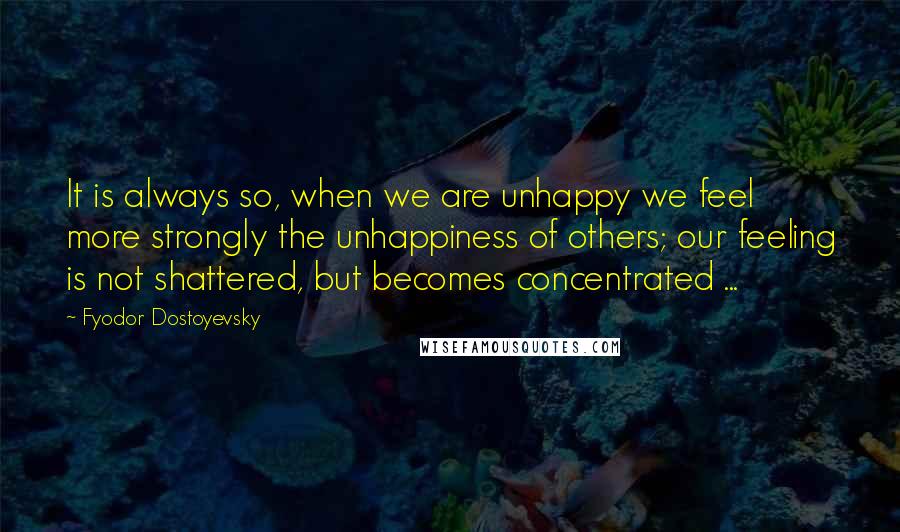 Fyodor Dostoyevsky Quotes: It is always so, when we are unhappy we feel more strongly the unhappiness of others; our feeling is not shattered, but becomes concentrated ...