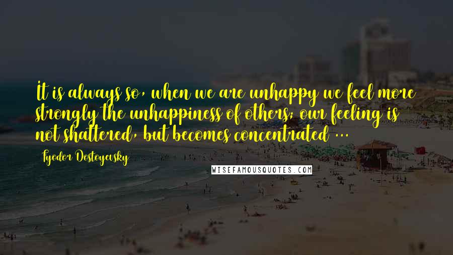 Fyodor Dostoyevsky Quotes: It is always so, when we are unhappy we feel more strongly the unhappiness of others; our feeling is not shattered, but becomes concentrated ...