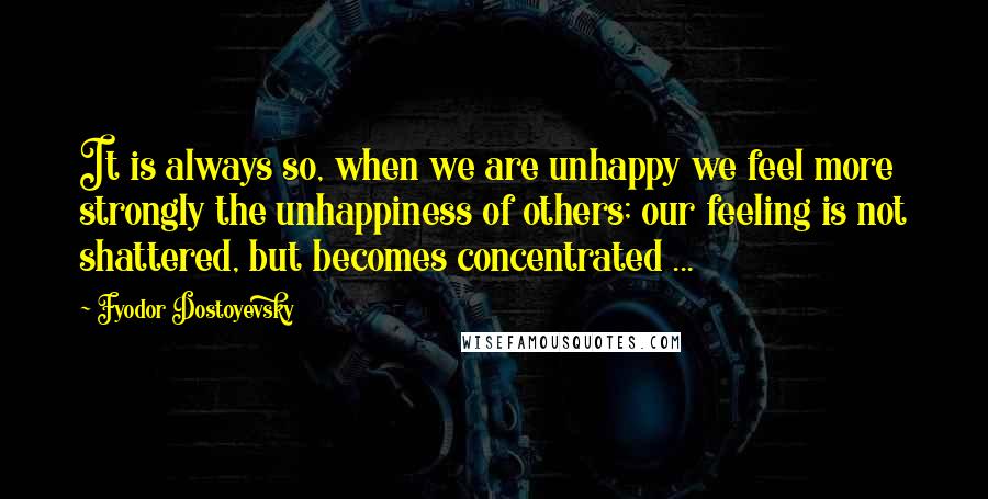 Fyodor Dostoyevsky Quotes: It is always so, when we are unhappy we feel more strongly the unhappiness of others; our feeling is not shattered, but becomes concentrated ...