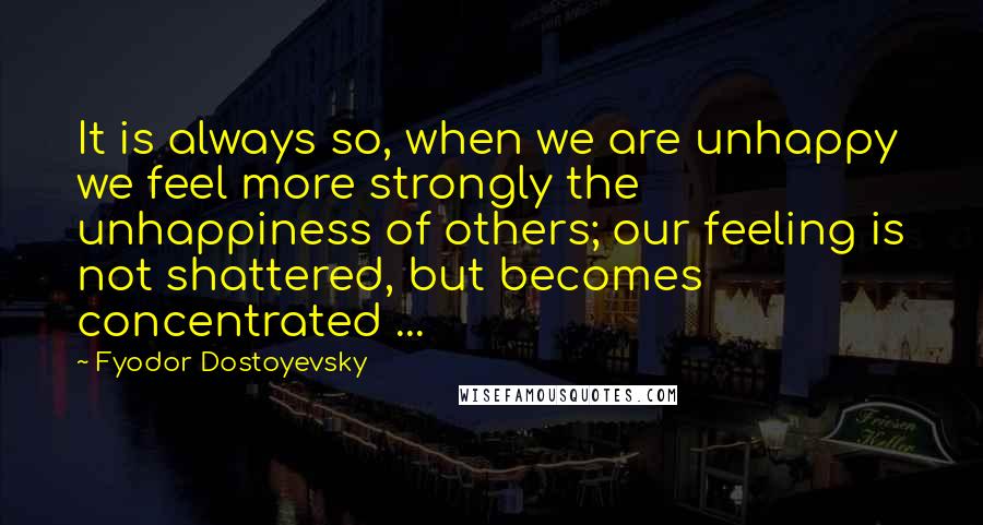 Fyodor Dostoyevsky Quotes: It is always so, when we are unhappy we feel more strongly the unhappiness of others; our feeling is not shattered, but becomes concentrated ...