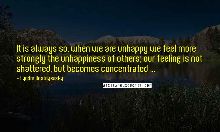 Fyodor Dostoyevsky Quotes: It is always so, when we are unhappy we feel more strongly the unhappiness of others; our feeling is not shattered, but becomes concentrated ...