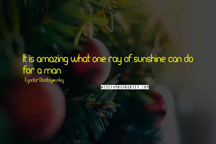 Fyodor Dostoyevsky Quotes: It is amazing what one ray of sunshine can do for a man!