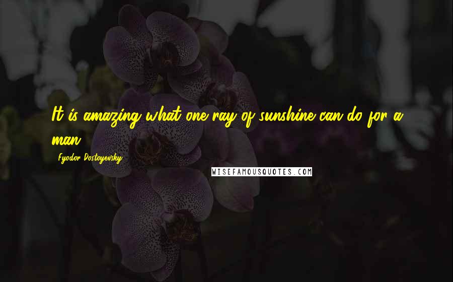 Fyodor Dostoyevsky Quotes: It is amazing what one ray of sunshine can do for a man!