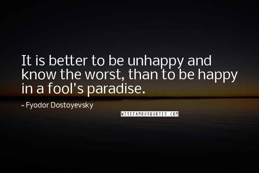 Fyodor Dostoyevsky Quotes: It is better to be unhappy and know the worst, than to be happy in a fool's paradise.