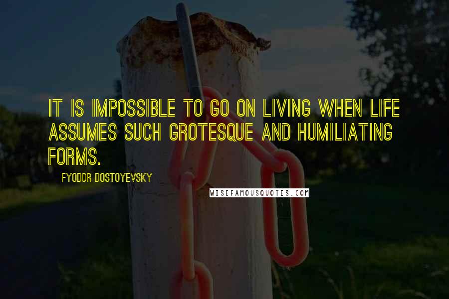 Fyodor Dostoyevsky Quotes: It is impossible to go on living when life assumes such grotesque and humiliating forms.