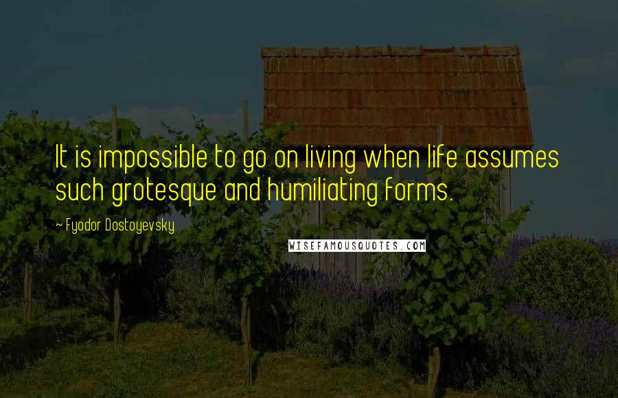 Fyodor Dostoyevsky Quotes: It is impossible to go on living when life assumes such grotesque and humiliating forms.