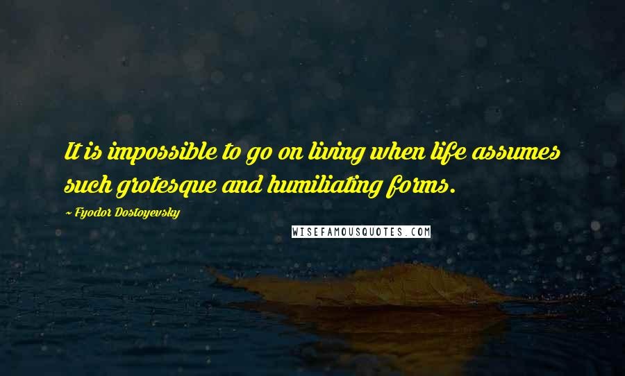 Fyodor Dostoyevsky Quotes: It is impossible to go on living when life assumes such grotesque and humiliating forms.