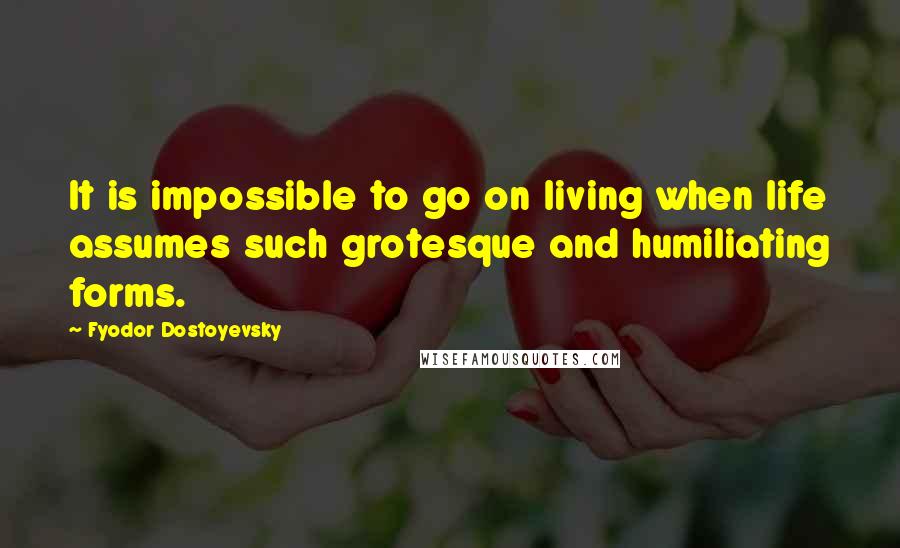 Fyodor Dostoyevsky Quotes: It is impossible to go on living when life assumes such grotesque and humiliating forms.