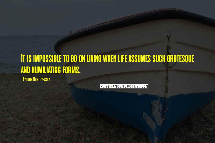 Fyodor Dostoyevsky Quotes: It is impossible to go on living when life assumes such grotesque and humiliating forms.