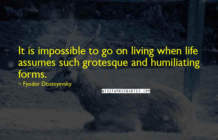 Fyodor Dostoyevsky Quotes: It is impossible to go on living when life assumes such grotesque and humiliating forms.