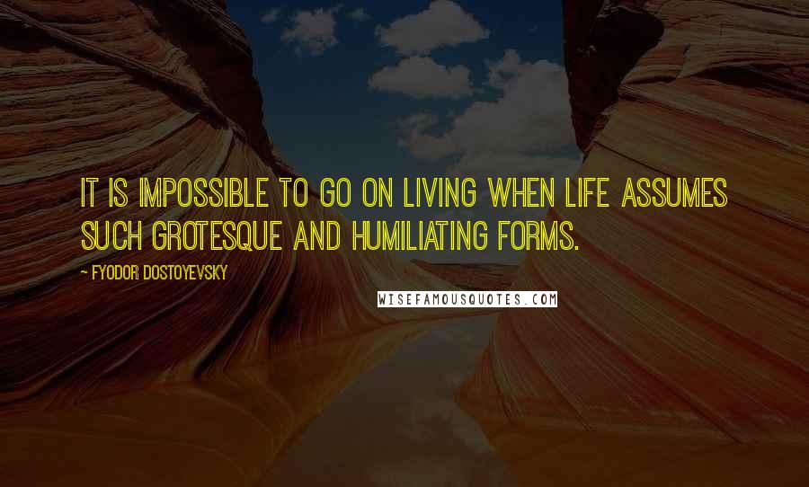 Fyodor Dostoyevsky Quotes: It is impossible to go on living when life assumes such grotesque and humiliating forms.