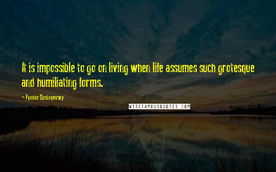 Fyodor Dostoyevsky Quotes: It is impossible to go on living when life assumes such grotesque and humiliating forms.