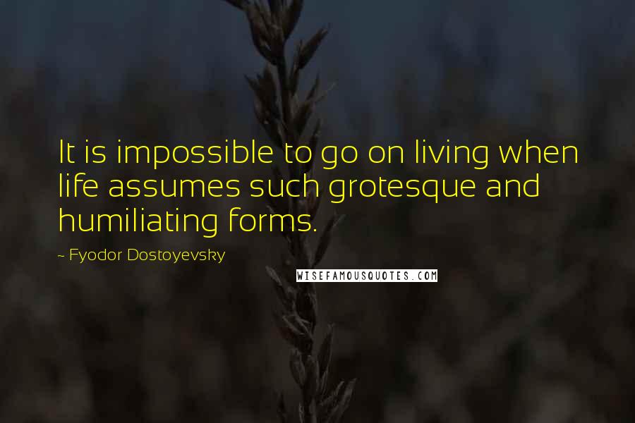 Fyodor Dostoyevsky Quotes: It is impossible to go on living when life assumes such grotesque and humiliating forms.