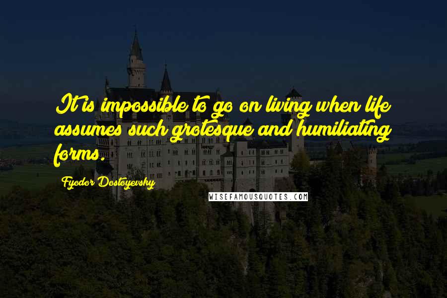 Fyodor Dostoyevsky Quotes: It is impossible to go on living when life assumes such grotesque and humiliating forms.