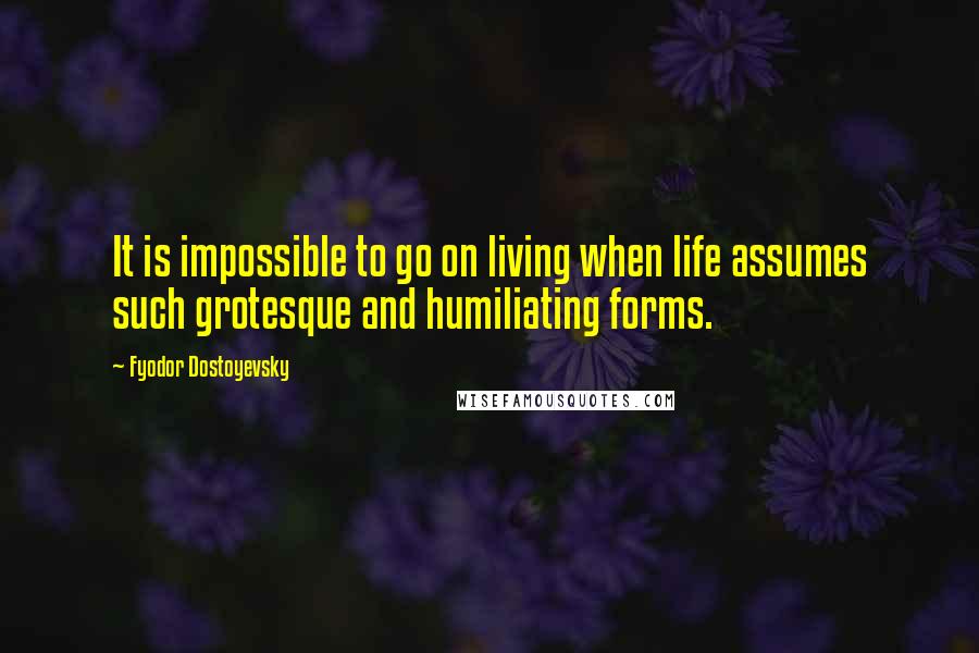 Fyodor Dostoyevsky Quotes: It is impossible to go on living when life assumes such grotesque and humiliating forms.