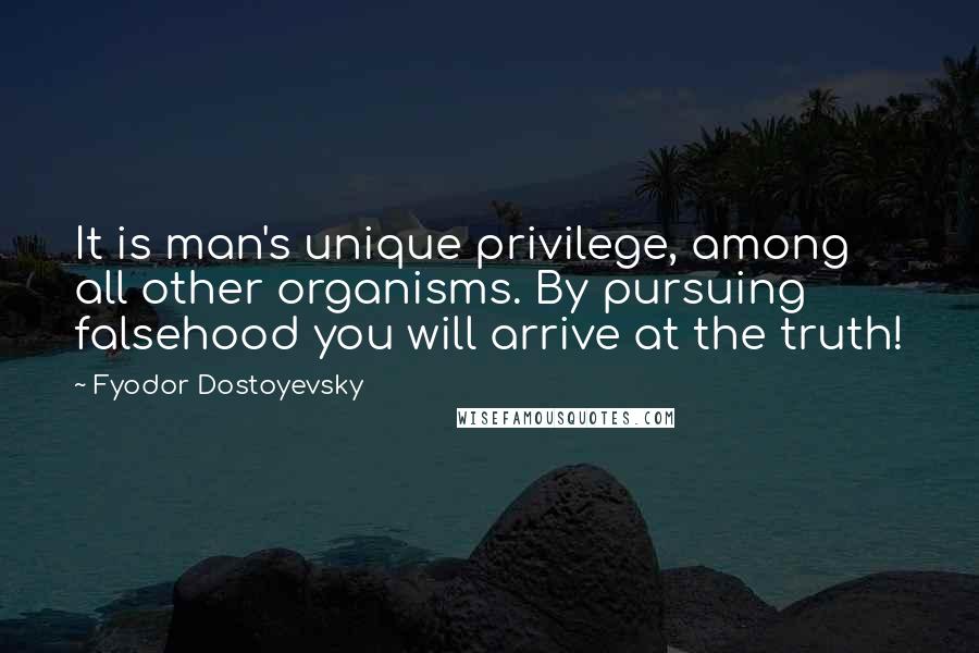 Fyodor Dostoyevsky Quotes: It is man's unique privilege, among all other organisms. By pursuing falsehood you will arrive at the truth!