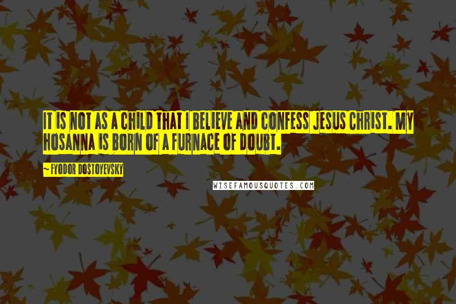 Fyodor Dostoyevsky Quotes: It is not as a child that I believe and confess Jesus Christ. My hosanna is born of a furnace of doubt.