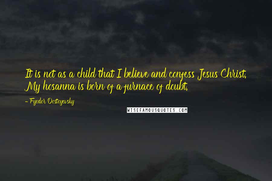 Fyodor Dostoyevsky Quotes: It is not as a child that I believe and confess Jesus Christ. My hosanna is born of a furnace of doubt.