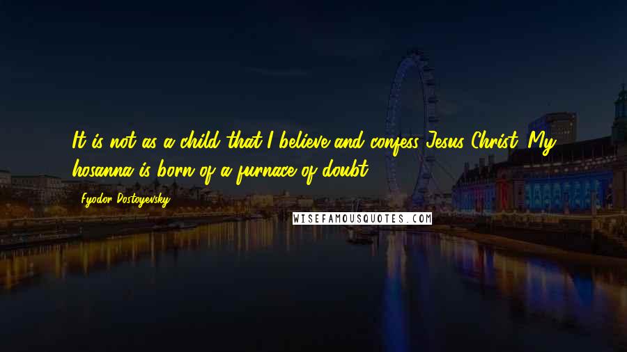 Fyodor Dostoyevsky Quotes: It is not as a child that I believe and confess Jesus Christ. My hosanna is born of a furnace of doubt.