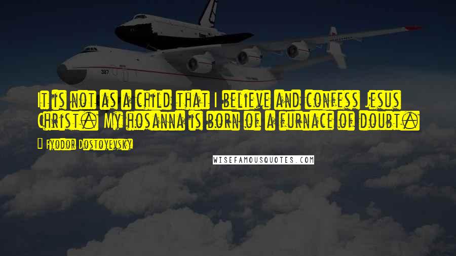 Fyodor Dostoyevsky Quotes: It is not as a child that I believe and confess Jesus Christ. My hosanna is born of a furnace of doubt.
